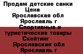 Продам детские санки. › Цена ­ 500 - Ярославская обл., Ярославль г. Спортивные и туристические товары » Скейтинг   . Ярославская обл.,Ярославль г.